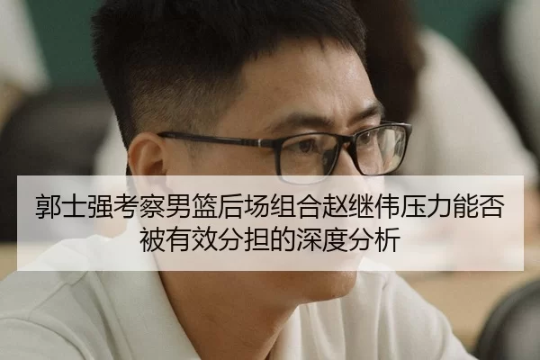 郭士强考察男篮后场组合赵继伟压力能否被有效分担的深度分析
