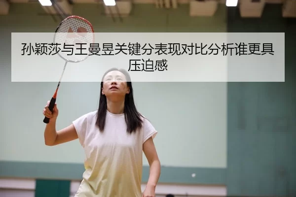 孙颖莎与王曼昱关键分表现对比分析谁更具压迫感