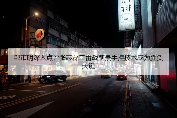 邹市明深入点评张志磊二番战前景手控技术成为胜负关键