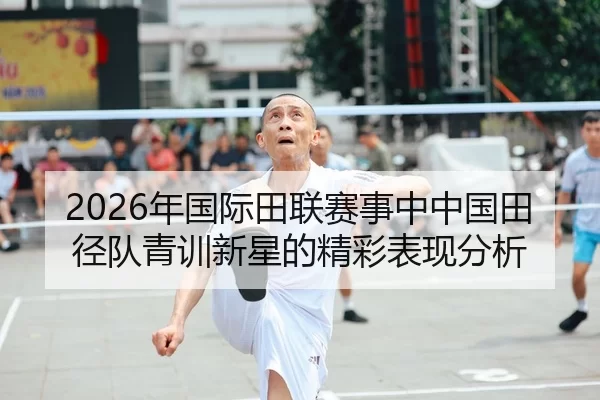 2026年国际田联赛事中中国田径队青训新星的精彩表现分析