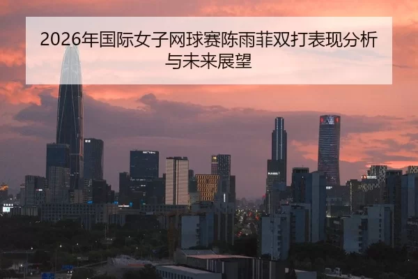 2026年国际女子网球赛陈雨菲双打表现分析与未来展望