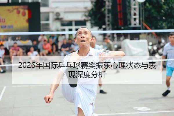 2026年国际乒乓球赛樊振东心理状态与表现深度分析