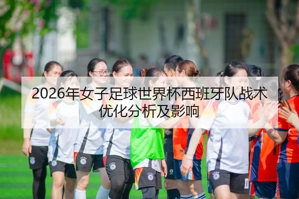 2026年女子足球世界杯西班牙队战术优化分析及影响