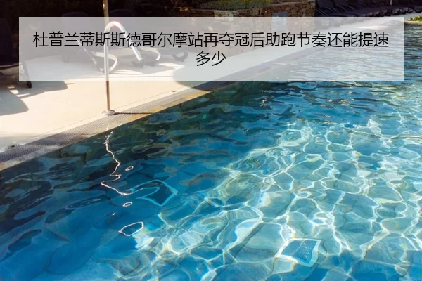 杜普兰蒂斯斯德哥尔摩站再夺冠后助跑节奏还能提速多少