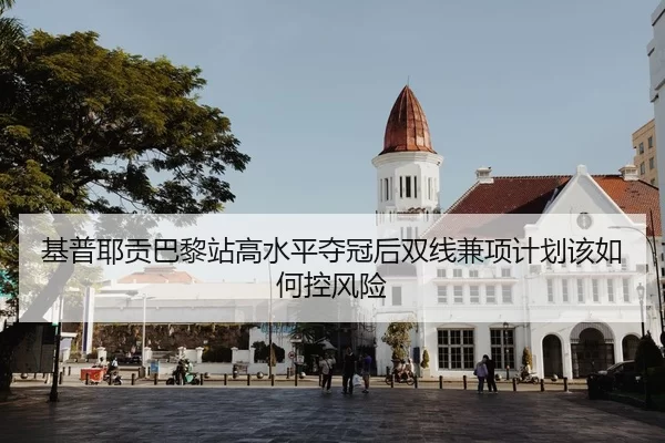 基普耶贡巴黎站高水平夺冠后双线兼项计划该如何控风险