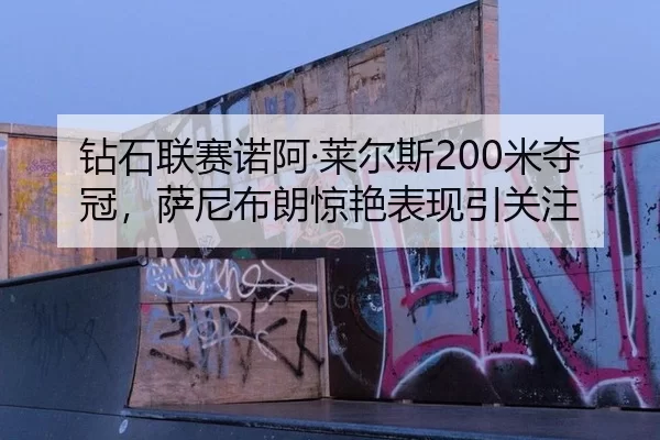 钻石联赛诺阿·莱尔斯200米夺冠，萨尼布朗惊艳表现引关注