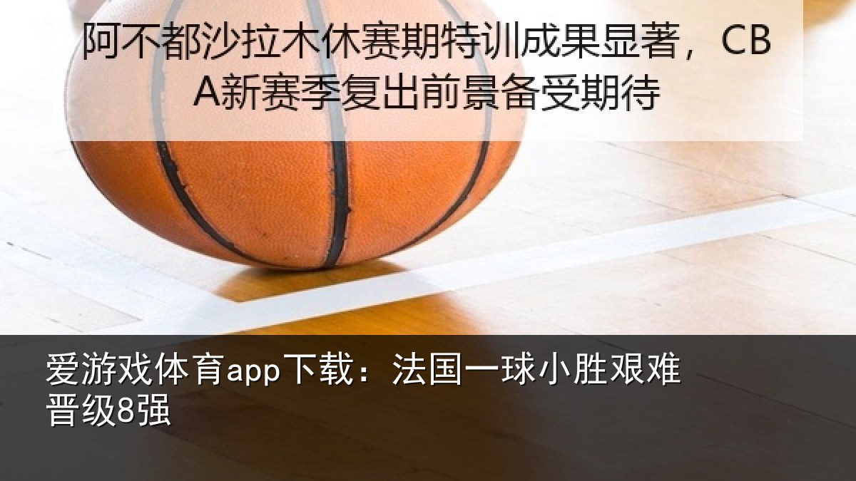 爱游戏体育app下载：法国一球小胜艰难晋级8强