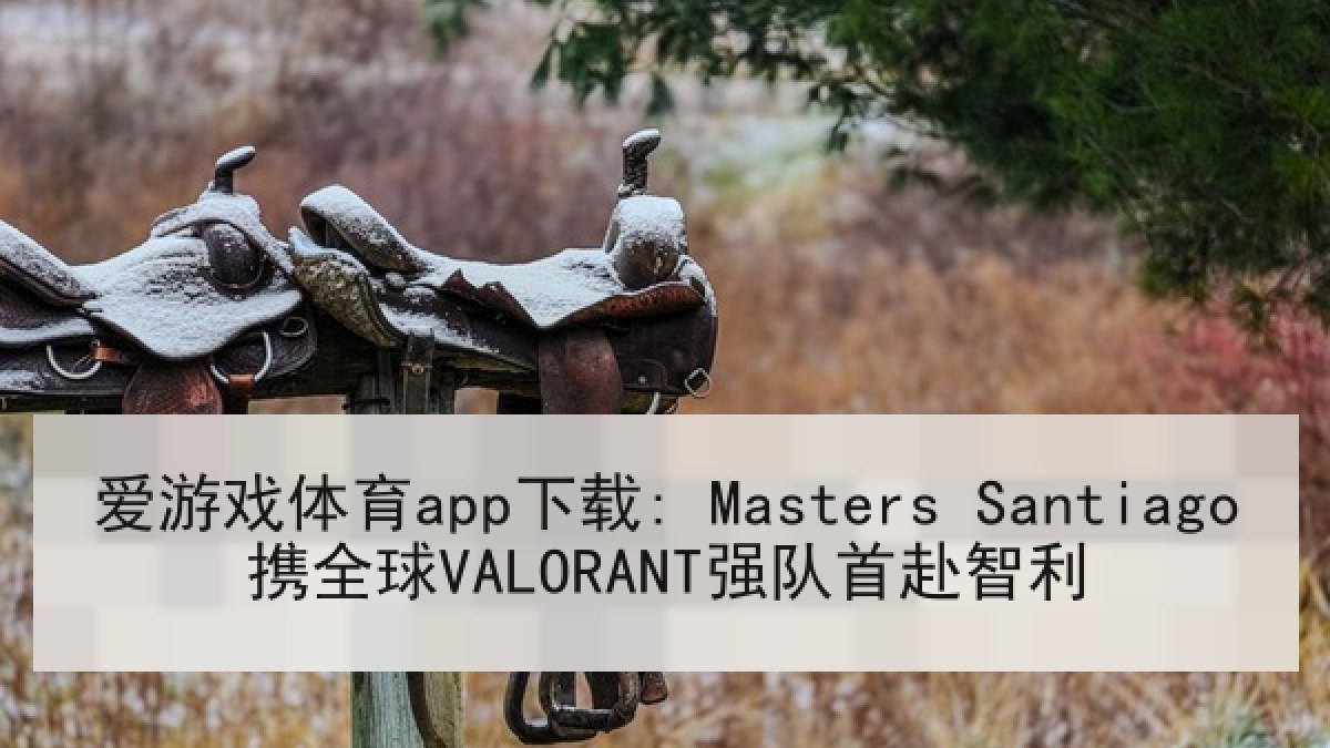 爱游戏体育app下载: Masters Santiago携全球VALORANT强队首赴智利 爱游戏体育app下载: Masters Santiago携全球VALORANT强队首赴智利