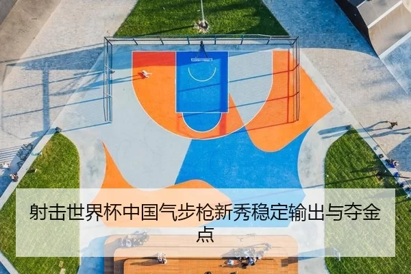 射击世界杯中国气步枪新秀稳定输出与夺金点