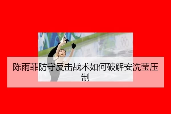 陈雨菲防守反击战术如何破解安洗莹压制