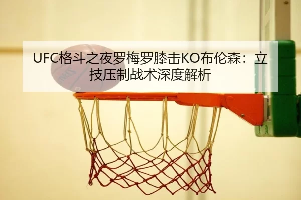 UFC格斗之夜罗梅罗膝击KO布伦森：立技压制战术深度解析