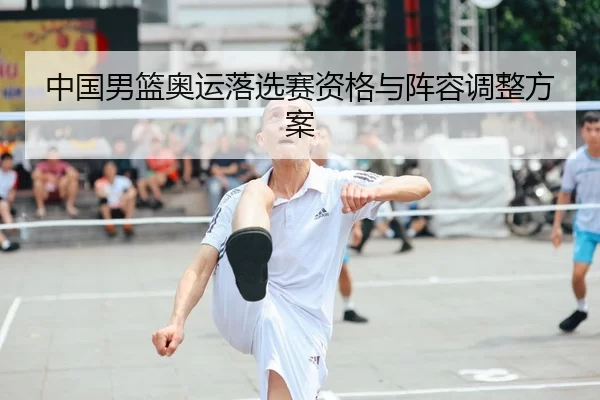 中国男篮奥运落选赛资格与阵容调整方案