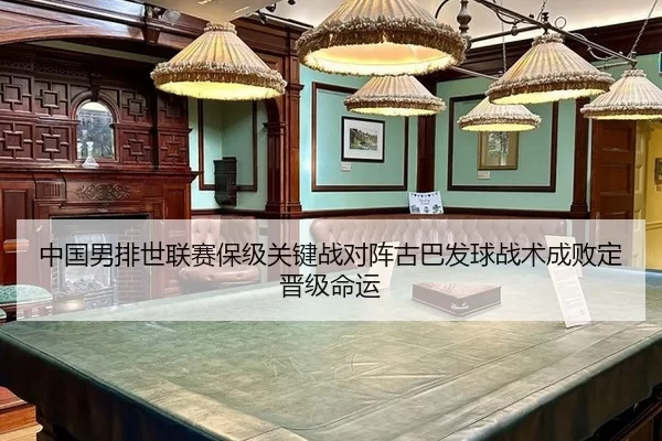 中国男排世联赛保级关键战对阵古巴发球战术成败定晋级命运