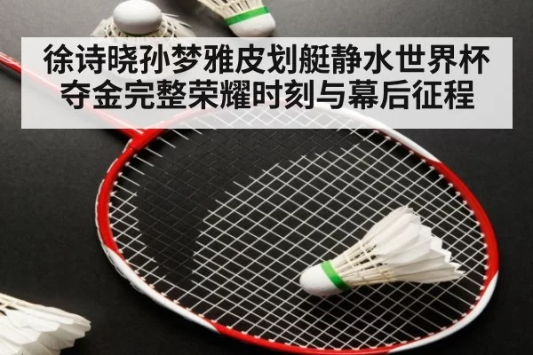 徐诗晓孙梦雅皮划艇静水世界杯夺金完整荣耀时刻与幕后征程