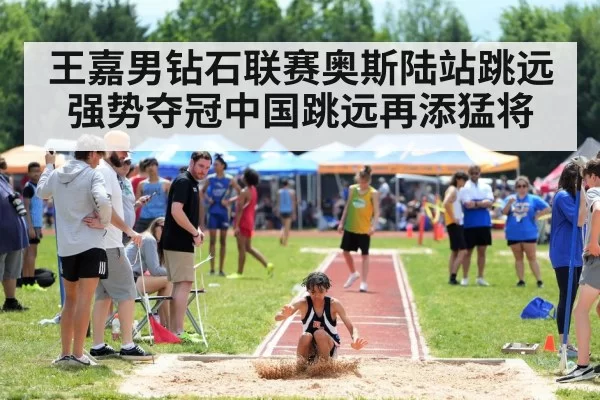 王嘉男钻石联赛奥斯陆站跳远强势夺冠中国跳远再添猛将