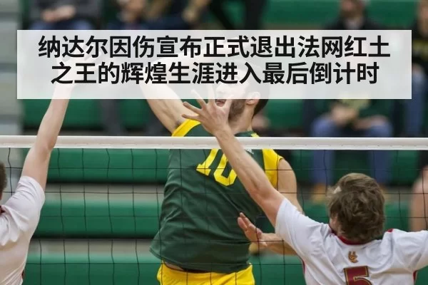 纳达尔因伤宣布正式退出法网红土之王的辉煌生涯进入最后倒计时