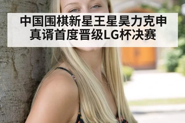 中国围棋新星王星昊力克申真谞首度晋级LG杯决赛