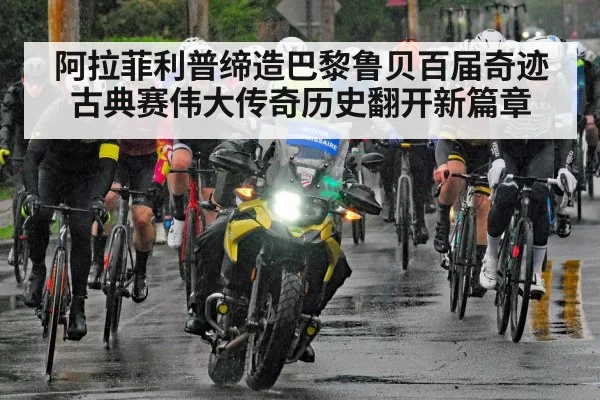 阿拉菲利普缔造巴黎鲁贝百届奇迹古典赛伟大传奇历史翻开新篇章