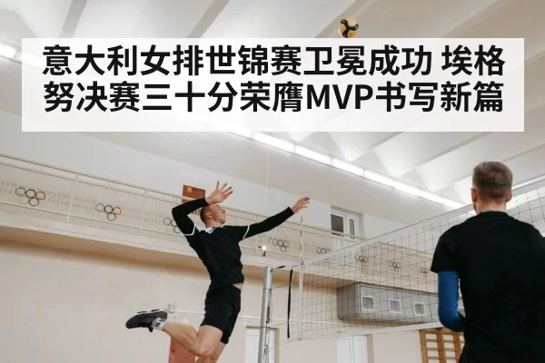 意大利女排世锦赛卫冕成功 埃格努决赛三十分荣膺MVP书写新篇