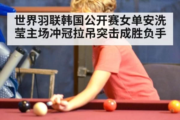 世界羽联韩国公开赛女单安洗莹主场冲冠拉吊突击成胜负手