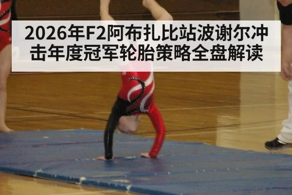 2026年F2阿布扎比站波谢尔冲击年度冠军轮胎策略全盘解读